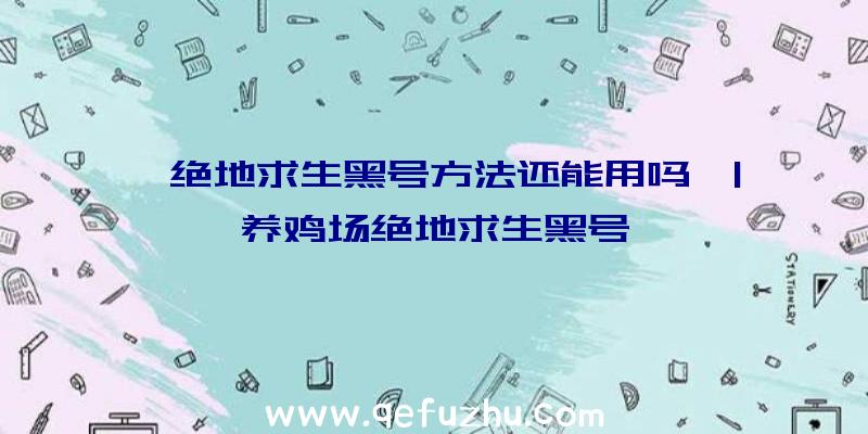 「绝地求生黑号方法还能用吗」|养鸡场绝地求生黑号